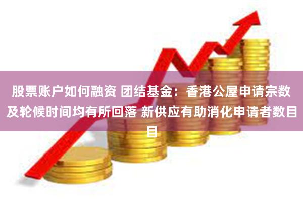 股票账户如何融资 团结基金：香港公屋申请宗数及轮候时间均有所回落 新供应有助消化申请者数目