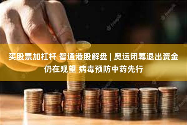 买股票加杠杆 智通港股解盘 | 奥运闭幕退出资金仍在观望 病毒预防中药先行