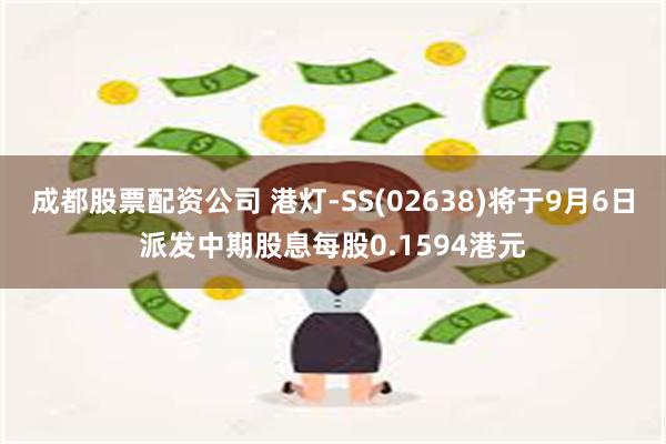 成都股票配资公司 港灯-SS(02638)将于9月6日派发中期股息每股0.1594港元