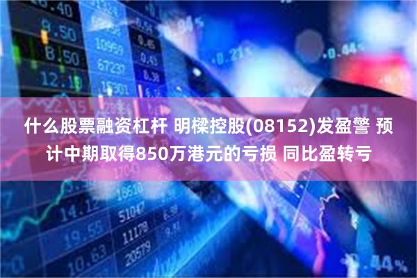 什么股票融资杠杆 明樑控股(08152)发盈警 预计中期取得850万港元的亏损 同比盈转亏