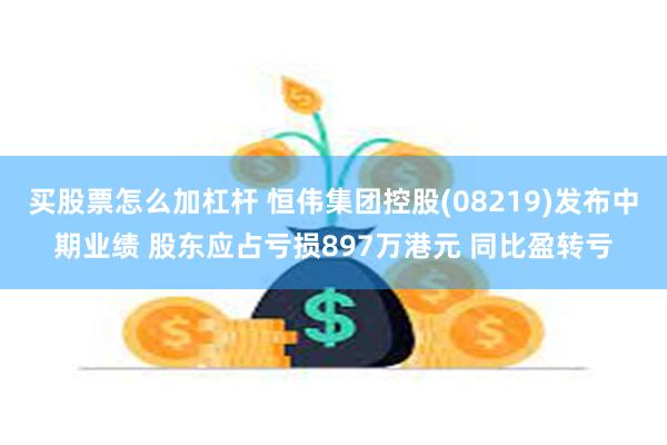 买股票怎么加杠杆 恒伟集团控股(08219)发布中期业绩 股东应占亏损897万港元 同比盈转亏