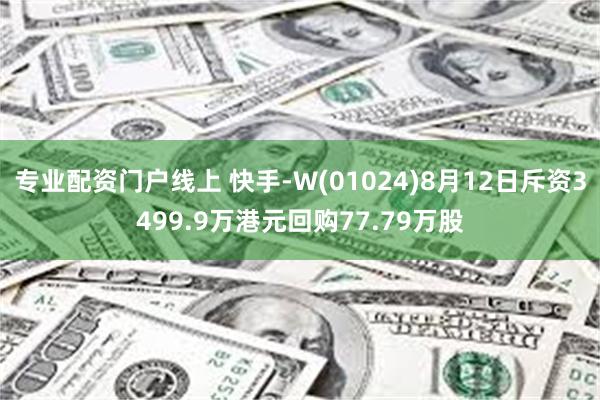 专业配资门户线上 快手-W(01024)8月12日斥资3499.9万港元回购77.79万股