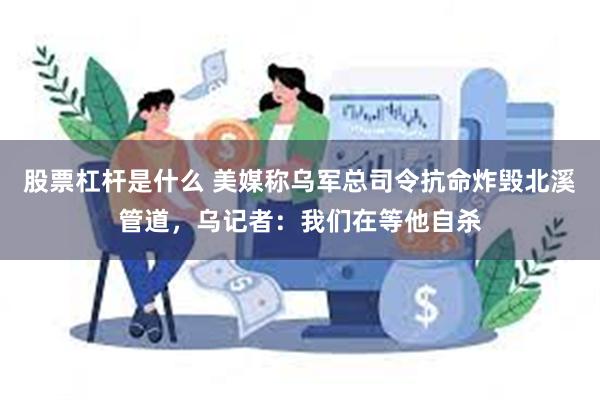 股票杠杆是什么 美媒称乌军总司令抗命炸毁北溪管道，乌记者：我们在等他自杀