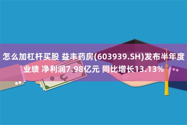 怎么加杠杆买股 益丰药房(603939.SH)发布半年度业绩 净利润7.98亿元 同比增长13.13%