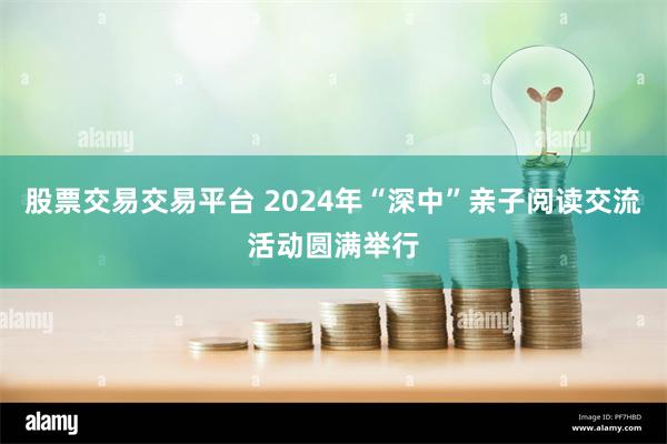 股票交易交易平台 2024年“深中”亲子阅读交流活动圆满举行