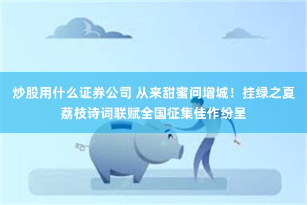 炒股用什么证券公司 从来甜蜜问增城！挂绿之夏荔枝诗词联赋全国征集佳作纷呈