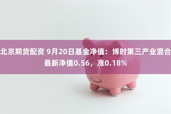 北京期货配资 9月20日基金净值：博时第三产业混合最新净值0.56，涨0.18%