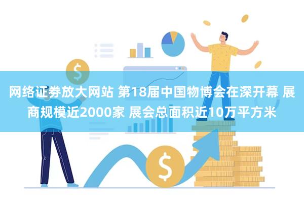 网络证劵放大网站 第18届中国物博会在深开幕 展商规模近2000家 展会总面积近10万平方米