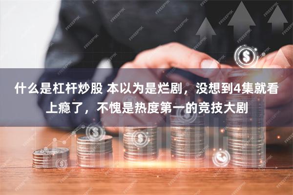 什么是杠杆炒股 本以为是烂剧，没想到4集就看上瘾了，不愧是热度第一的竞技大剧