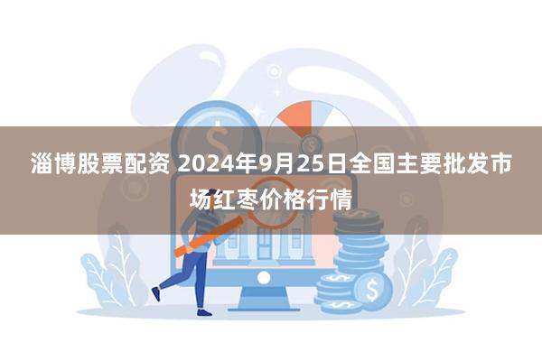 淄博股票配资 2024年9月25日全国主要批发市场红枣价格行情