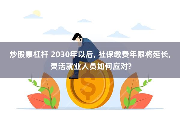 炒股票杠杆 2030年以后, 社保缴费年限将延长, 灵活就业人员如何应对?