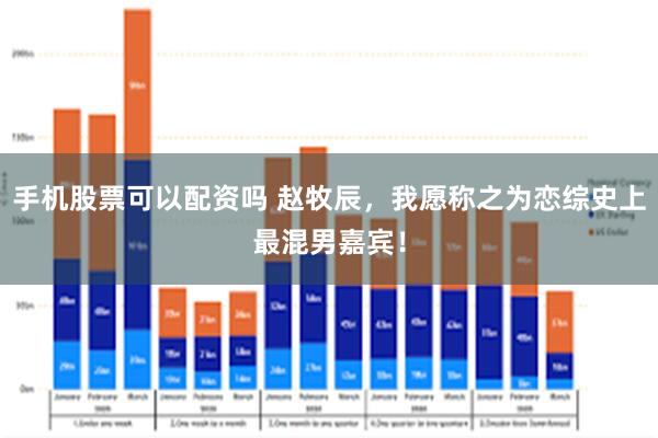 手机股票可以配资吗 赵牧辰，我愿称之为恋综史上最混男嘉宾！