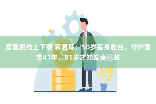 爱配资线上下载 蒋复璁：50岁孤身赴台，守护国宝41年，91岁才知发妻已故