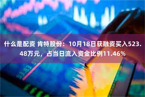 什么是配资 肯特股份：10月18日获融资买入523.48万元，占当日流入资金比例11.46%