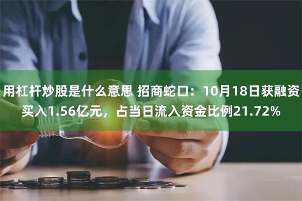 用杠杆炒股是什么意思 招商蛇口：10月18日获融资买入1.56亿元，占当日流入资金比例21.72%