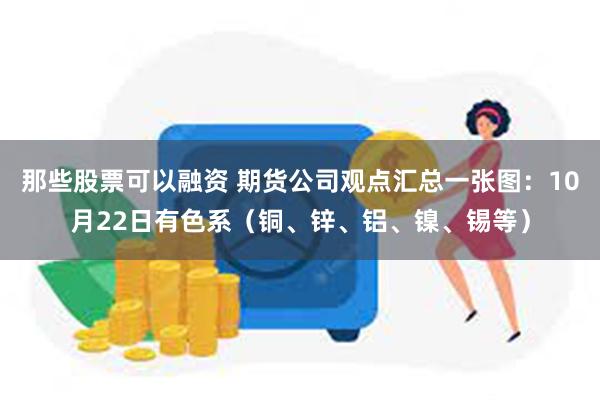 那些股票可以融资 期货公司观点汇总一张图：10月22日有色系（铜、锌、铝、镍、锡等）