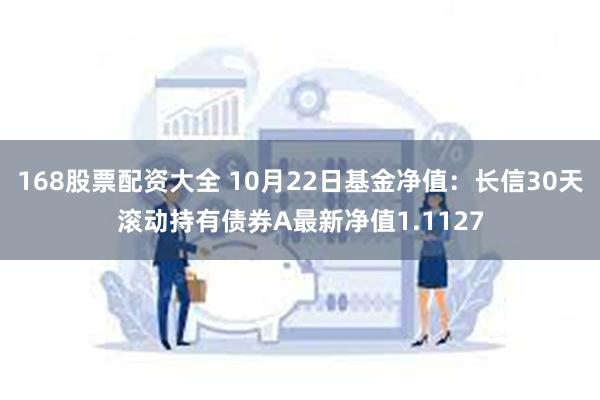 168股票配资大全 10月22日基金净值：长信30天滚动持有债券A最新净值1.1127