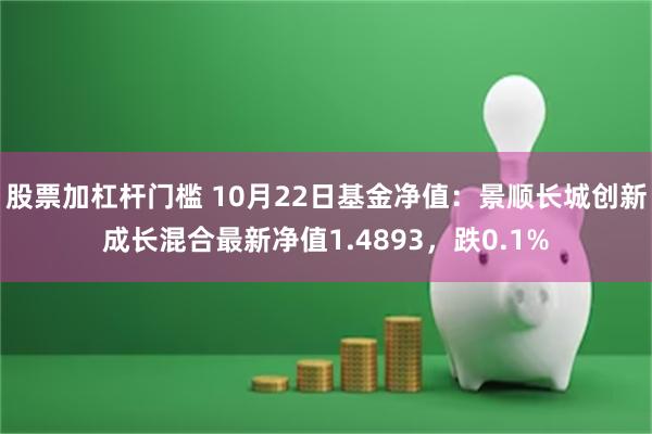 股票加杠杆门槛 10月22日基金净值：景顺长城创新成长混合最新净值1.4893，跌0.1%