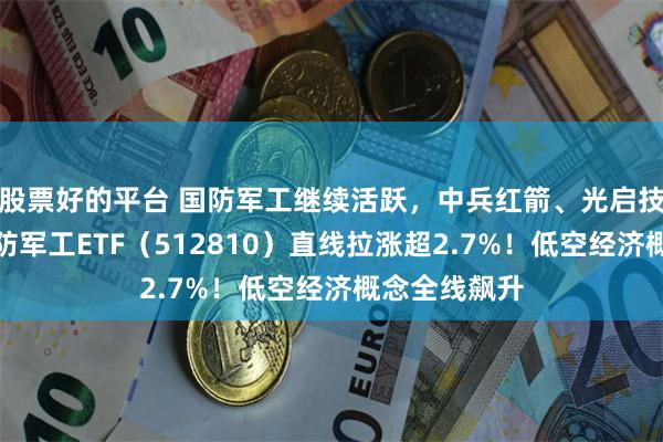 股票好的平台 国防军工继续活跃，中兵红箭、光启技术涨停！国防军工ETF（512810）直线拉涨超2.7%！低空经济概念全线飙升