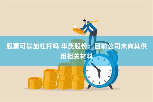 股票可以加杠杆吗 华茂股份：目前公司未向其供用相关材料