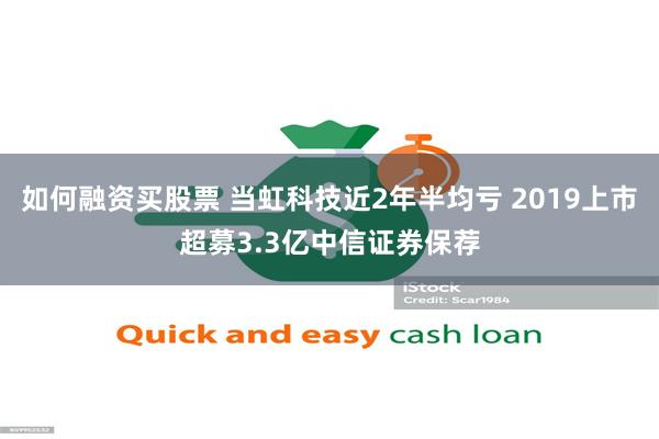 如何融资买股票 当虹科技近2年半均亏 2019上市超募3.3亿中信证券保荐