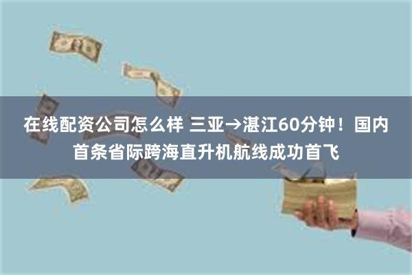 在线配资公司怎么样 三亚→湛江60分钟！国内首条省际跨海直升机航线成功首飞