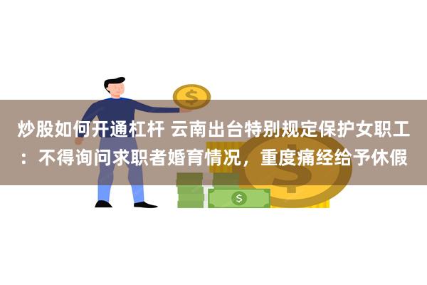 炒股如何开通杠杆 云南出台特别规定保护女职工：不得询问求职者婚育情况，重度痛经给予休假