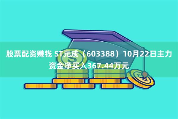 股票配资赚钱 ST元成（603388）10月22日主力资金净买入367.44万元