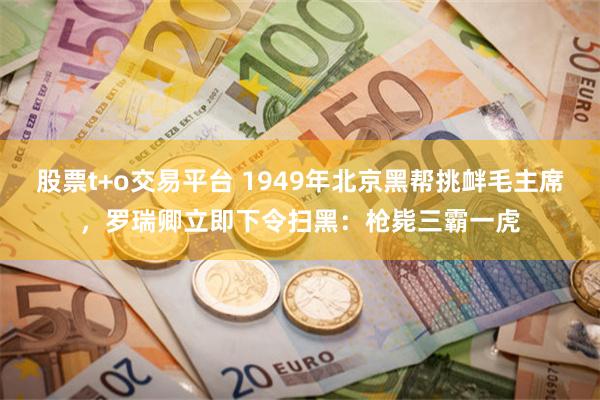 股票t+o交易平台 1949年北京黑帮挑衅毛主席，罗瑞卿立即下令扫黑：枪毙三霸一虎