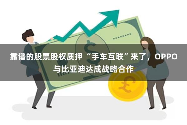 靠谱的股票股权质押 “手车互联”来了，OPPO与比亚迪达成战略合作