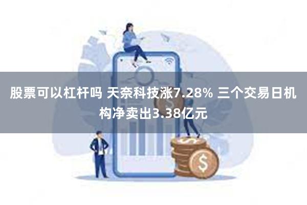 股票可以杠杆吗 天奈科技涨7.28% 三个交易日机构净卖出3.38亿元