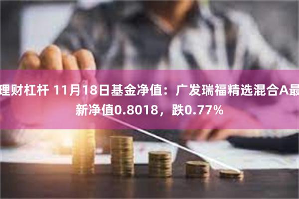 理财杠杆 11月18日基金净值：广发瑞福精选混合A最新净值0.8018，跌0.77%