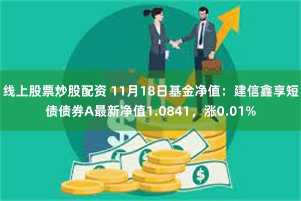 线上股票炒股配资 11月18日基金净值：建信鑫享短债债券A最新净值1.0841，涨0.01%