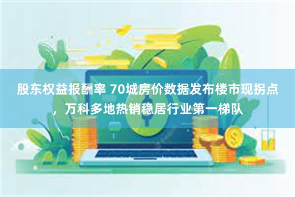 股东权益报酬率 70城房价数据发布楼市现拐点，万科多地热销稳居行业第一梯队