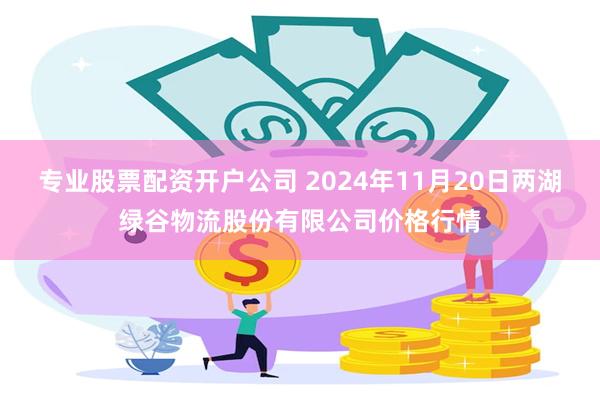 专业股票配资开户公司 2024年11月20日两湖绿谷物流股份有限公司价格行情