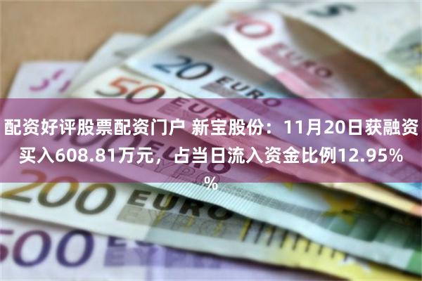 配资好评股票配资门户 新宝股份：11月20日获融资买入608.81万元，占当日流入资金比例12.95%