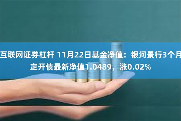 互联网证劵杠杆 11月22日基金净值：银河景行3个月定开债最新净值1.0489，涨0.02%