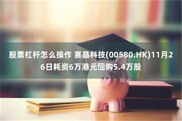 股票杠杆怎么操作 赛晶科技(00580.HK)11月26日耗资6万港元回购5.4万股