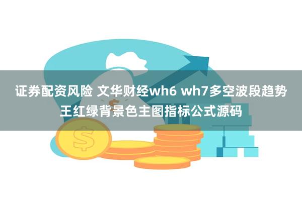 证券配资风险 文华财经wh6 wh7多空波段趋势王红绿背景色主图指标公式源码