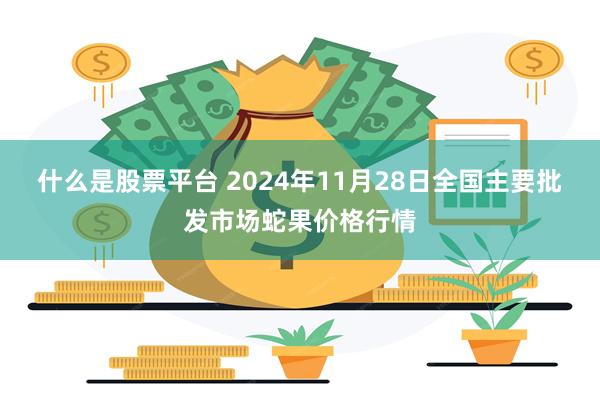 什么是股票平台 2024年11月28日全国主要批发市场蛇果价格行情