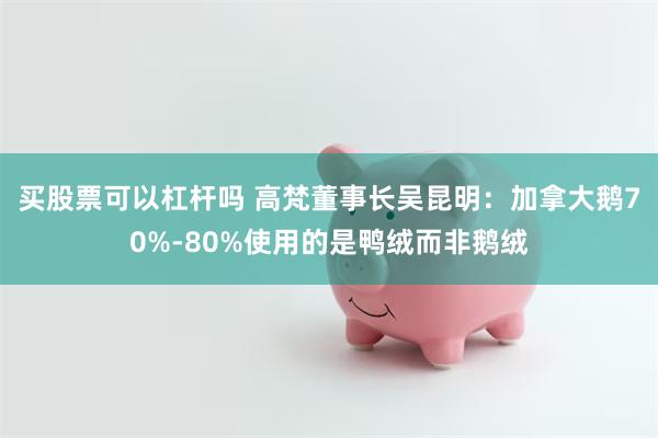 买股票可以杠杆吗 高梵董事长吴昆明：加拿大鹅70%-80%使用的是鸭绒而非鹅绒