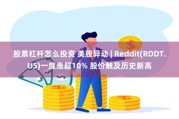 股票杠杆怎么投资 美股异动 | Reddit(RDDT.US)一度涨超10% 股价触及历史新高