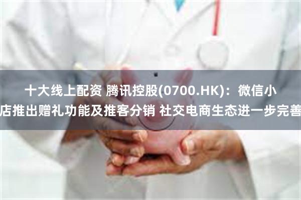 十大线上配资 腾讯控股(0700.HK)：微信小店推出赠礼功能及推客分销 社交电商生态进一步完善