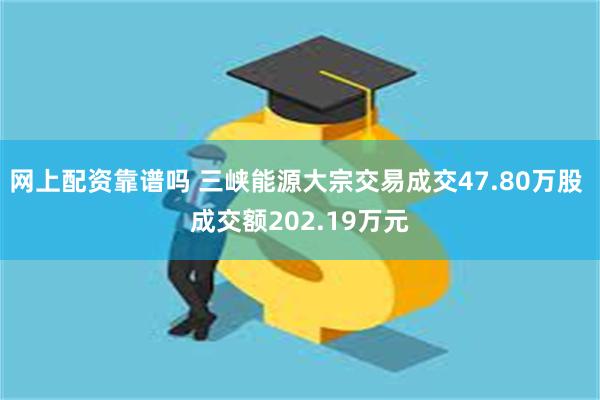 网上配资靠谱吗 三峡能源大宗交易成交47.80万股 成交额202.19万元