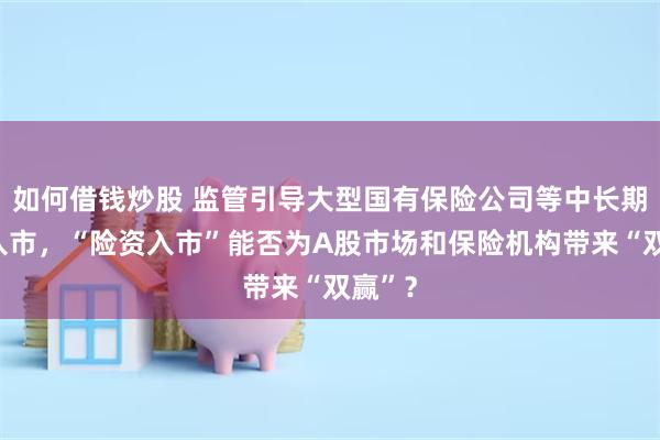 如何借钱炒股 监管引导大型国有保险公司等中长期资金入市，“险资入市”能否为A股市场和保险机构带来“双赢”？