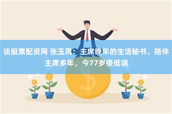 谈股票配资网 张玉凤：主席晚年的生活秘书，陪伴主席多年，今77岁很低调