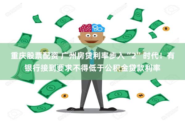 重庆股票配资 广州房贷利率步入“2”时代！有银行接到要求不得低于公积金贷款利率