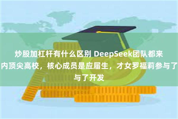 炒股加杠杆有什么区别 DeepSeek团队都来自国内顶尖高校，核心成员是应届生，才女罗福莉参与了开发