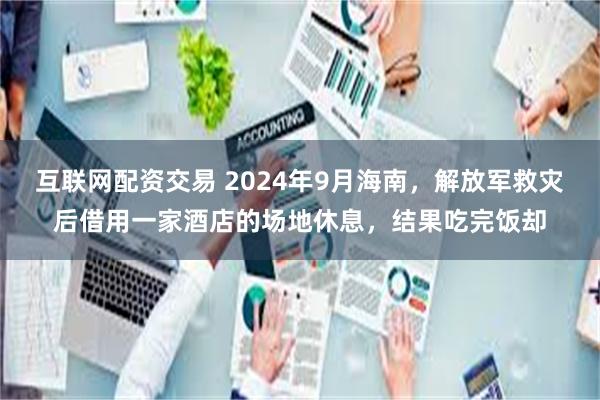 互联网配资交易 2024年9月海南，解放军救灾后借用一家酒店的场地休息，结果吃完饭却