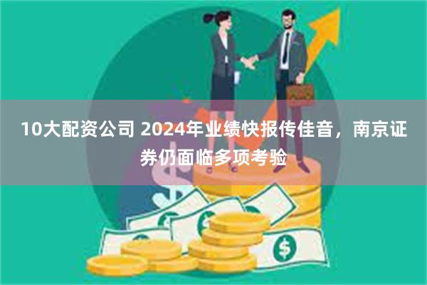 10大配资公司 2024年业绩快报传佳音，南京证券仍面临多项考验